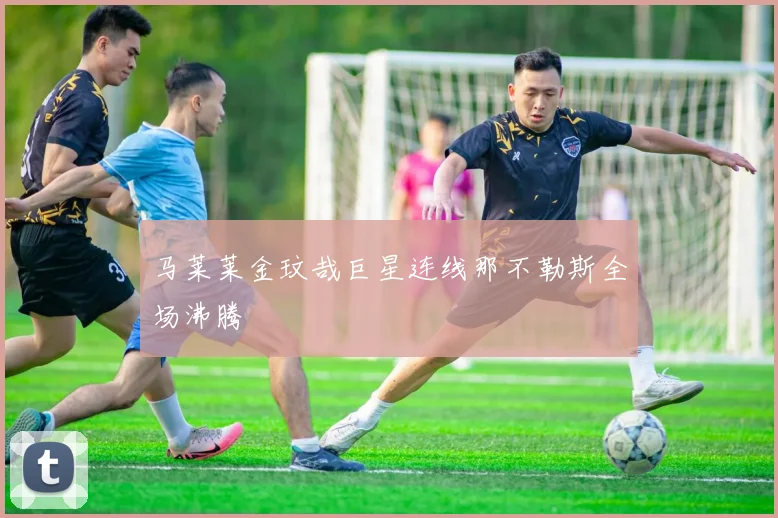 马莱莱金玟哉巨星连线那不勒斯全场沸腾