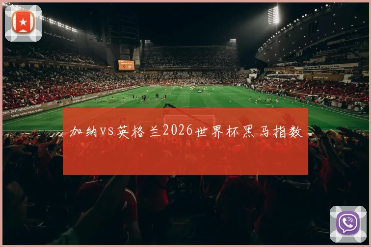 加纳vs英格兰2026世界杯黑马指数