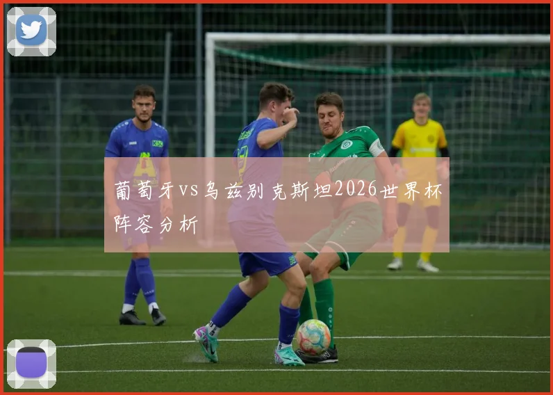 葡萄牙vs乌兹别克斯坦2026世界杯阵容分析