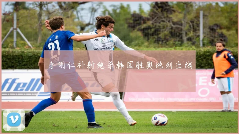李刚仁补射绝杀韩国胜奥地利出线