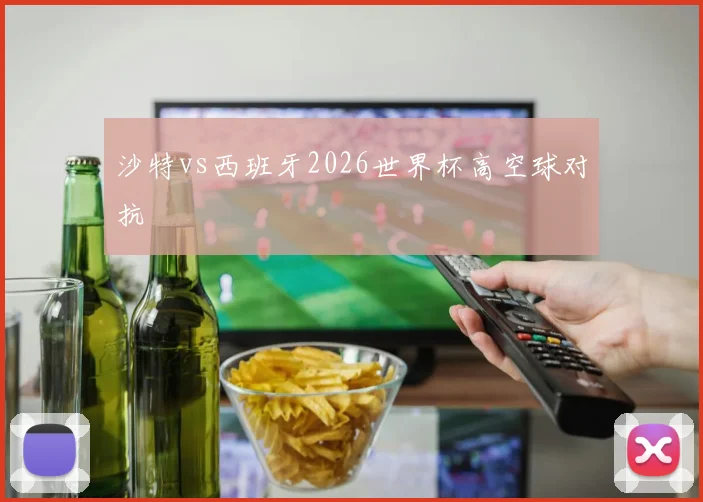 沙特vs西班牙2026世界杯高空球对抗