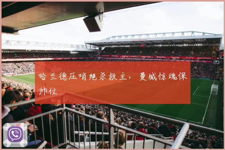 哈兰德压哨绝杀救主，曼城惊魂保帅位