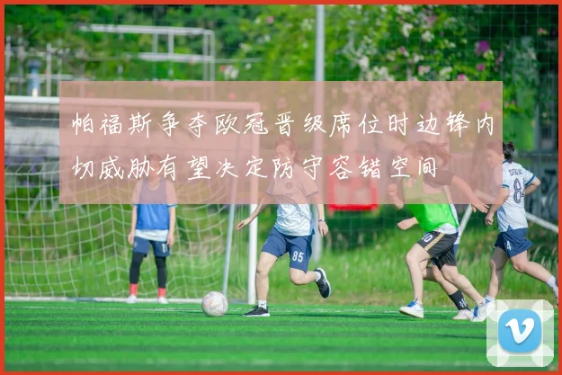帕福斯争夺欧冠晋级席位时边锋内切威胁有望决定防守容错空间