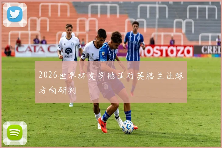 2026世界杯克罗地亚对英格兰让球方向研判