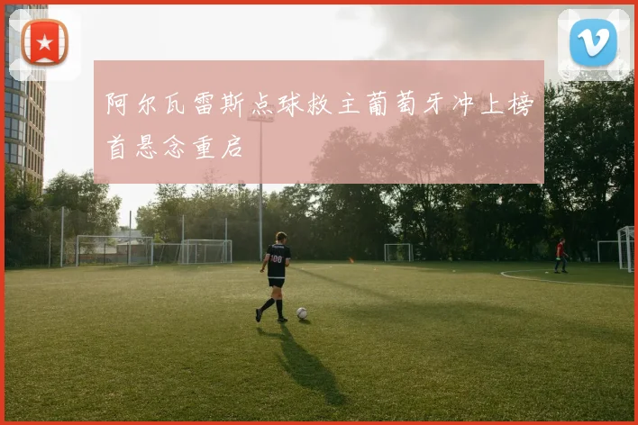 阿尔瓦雷斯点球救主葡萄牙冲上榜首悬念重启