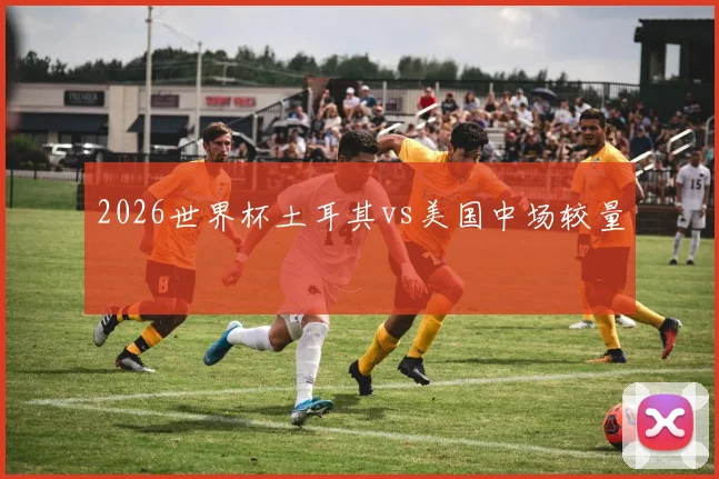 2026世界杯土耳其vs美国中场较量