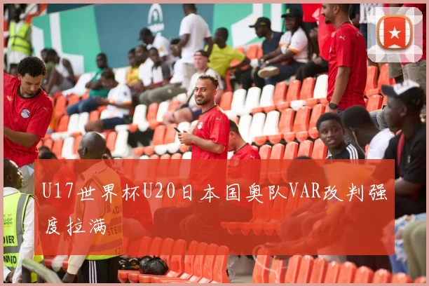 U17世界杯U20日本国奥队VAR改判强度拉满
