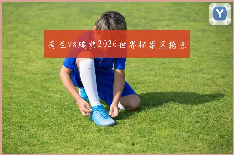 荷兰vs瑞典2026世界杯禁区抢点