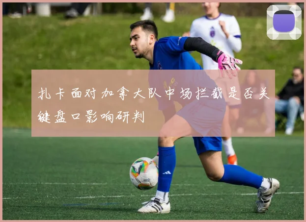 扎卡面对加拿大队中场拦截是否关键盘口影响研判
