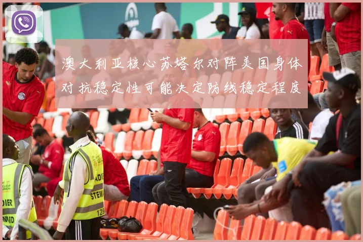 澳大利亚核心苏塔尔对阵美国身体对抗稳定性可能决定防线稳定程度