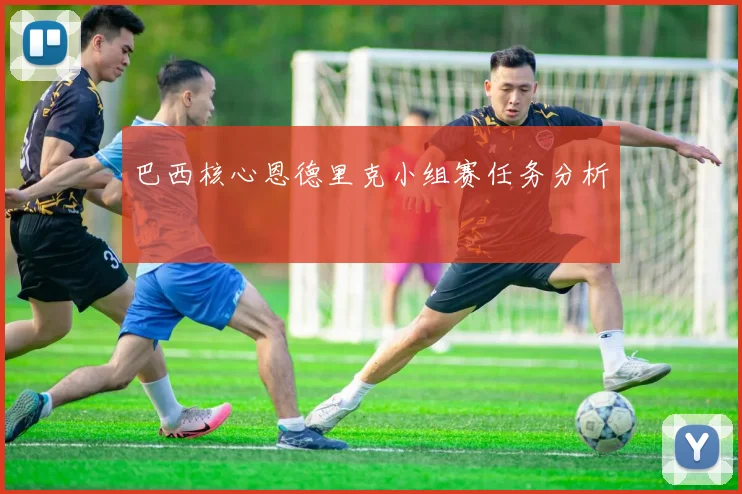 巴西核心恩德里克小组赛任务分析