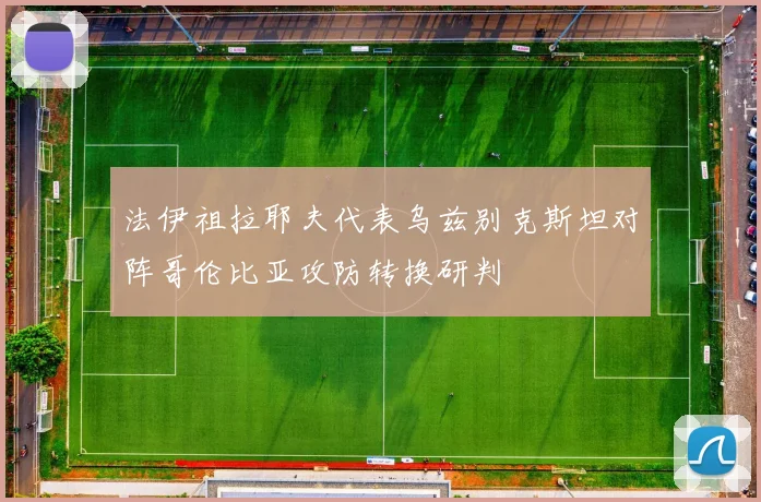 法伊祖拉耶夫代表乌兹别克斯坦对阵哥伦比亚攻防转换研判