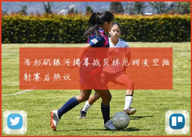 洛杉矶银河揭幕战贝林厄姆凌空抽射赛后热议