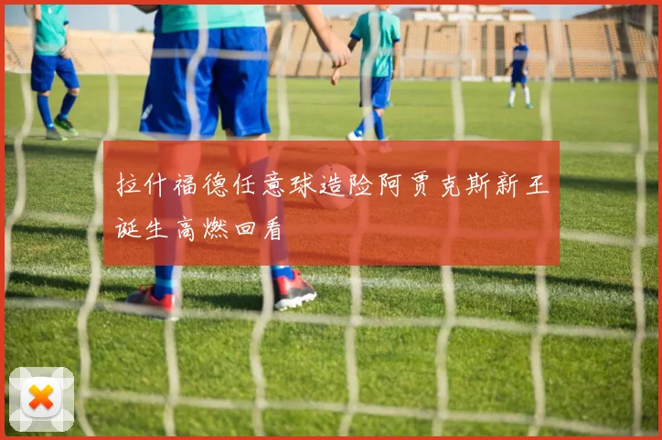 拉什福德任意球造险阿贾克斯新王诞生高燃回看