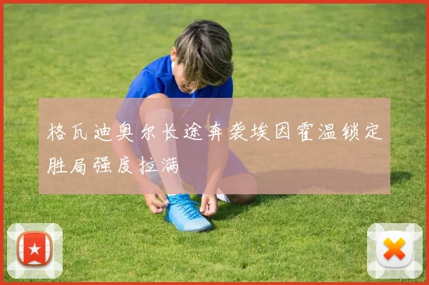 格瓦迪奥尔长途奔袭埃因霍温锁定胜局强度拉满