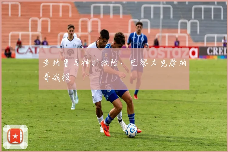 多纳鲁马神扑救险，巴黎力克摩纳哥战报