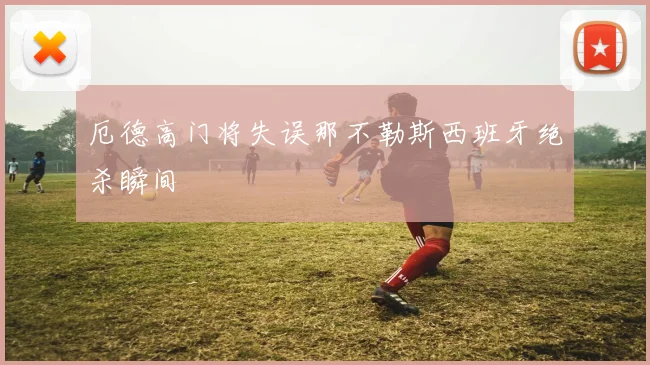 厄德高门将失误那不勒斯西班牙绝杀瞬间