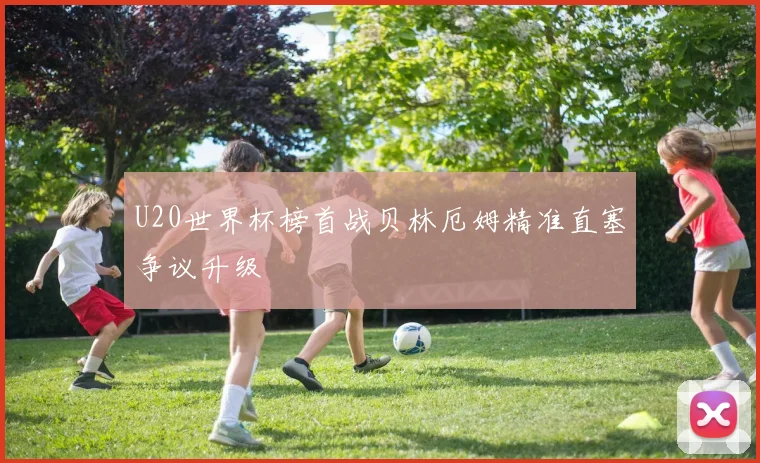 U20世界杯榜首战贝林厄姆精准直塞争议升级