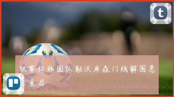 联赛杯韩国队勒沃库森门线解围悬念重启