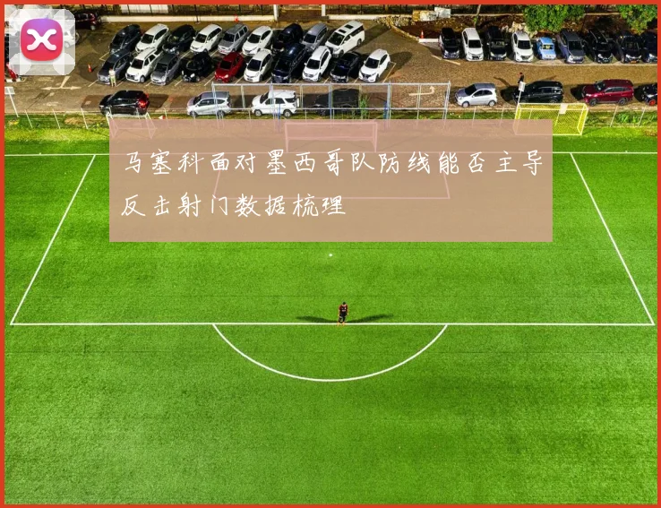 马塞科面对墨西哥队防线能否主导反击射门数据梳理