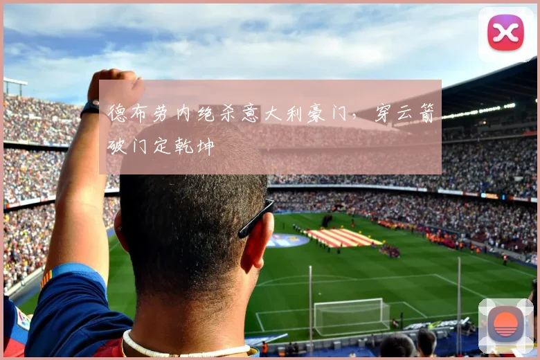 德布劳内绝杀意大利豪门,穿云箭破门定乾坤