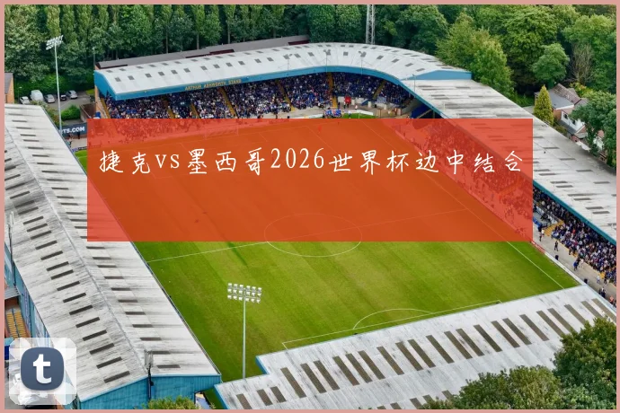 捷克vs墨西哥2026世界杯边中结合