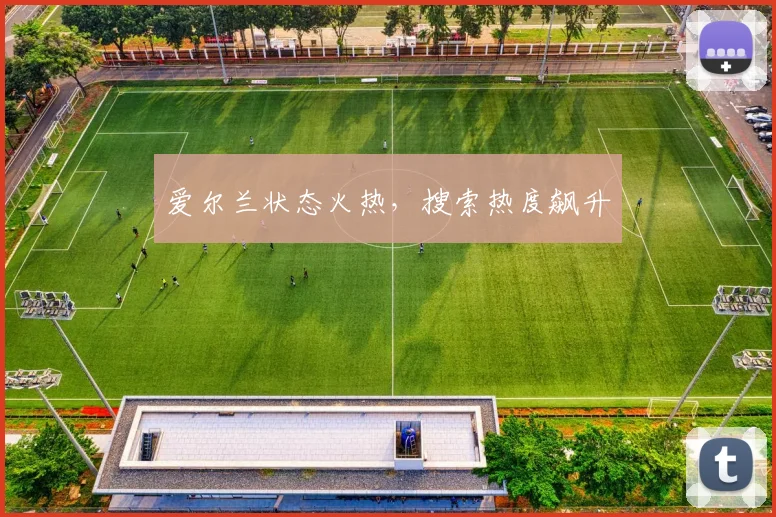 爱尔兰状态火热,搜索热度飙升