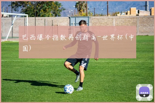 巴西爆冷指数再创新高-世界杯(中国)