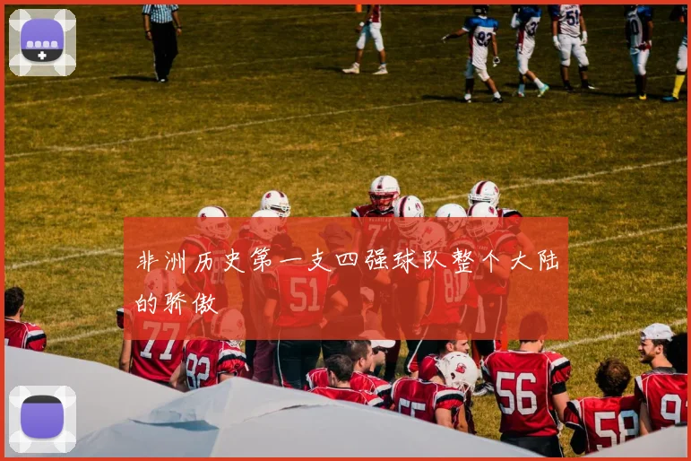 非洲历史第一支四强球队整个大陆的骄傲