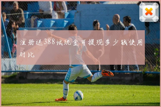 注册送388试玩金可提现多少钱使用对比
