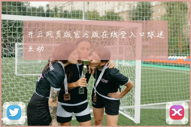 开云网页版官方版在线登入口球迷互动