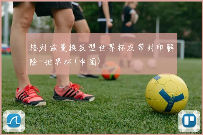 格列兹曼换发型世界杯发带封印解除-世界杯(中国)