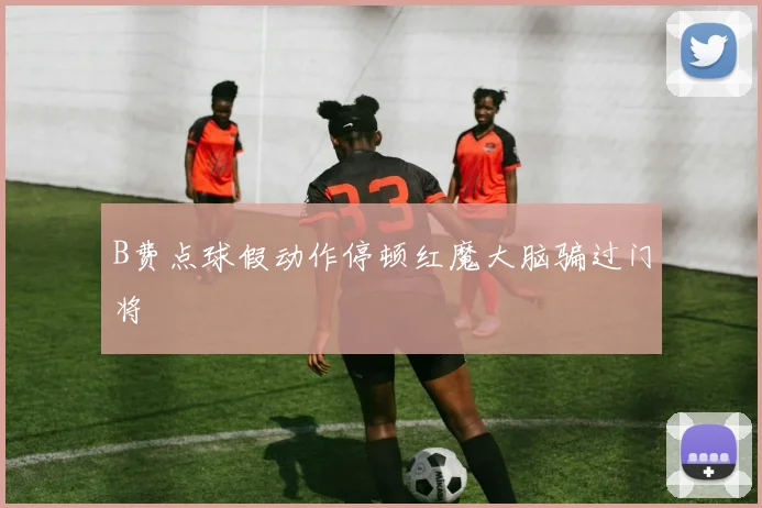 B费点球假动作停顿红魔大脑骗过门将