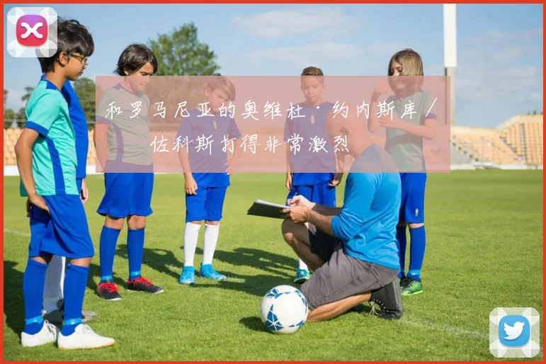 和罗马尼亚的奥维杜·约内斯库/斯佐科斯打得非常激烈