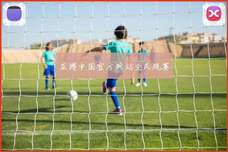 亚搏中国官方网站全民观赛