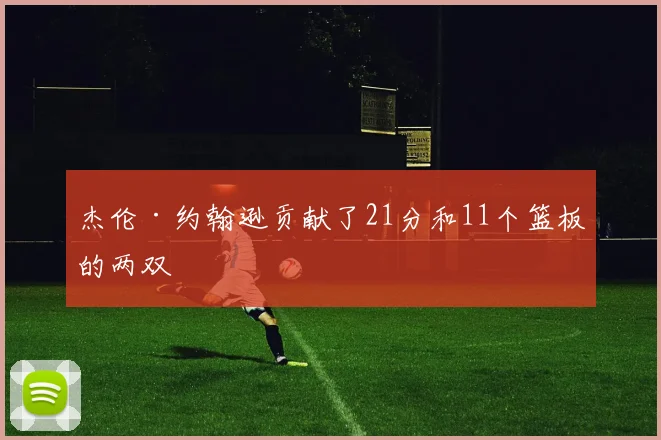 杰伦·约翰逊贡献了21分和11个篮板的两双