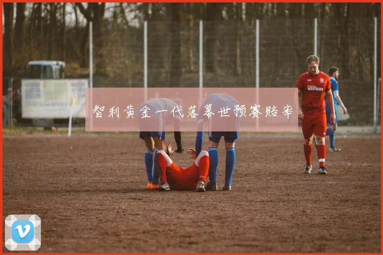 智利黄金一代落幕世预赛赔率