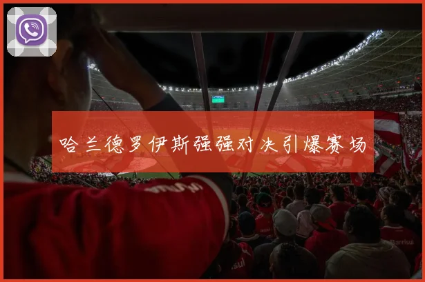 哈兰德罗伊斯强强对决引爆赛场