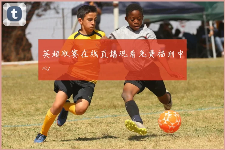 英超联赛在线直播观看免费福利中心
