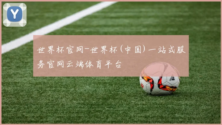 世界杯官网-世界杯(中国)一站式服务官网云端体育平台