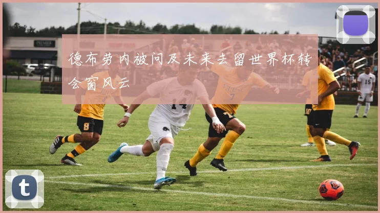 德布劳内被问及未来去留世界杯转会窗风云
