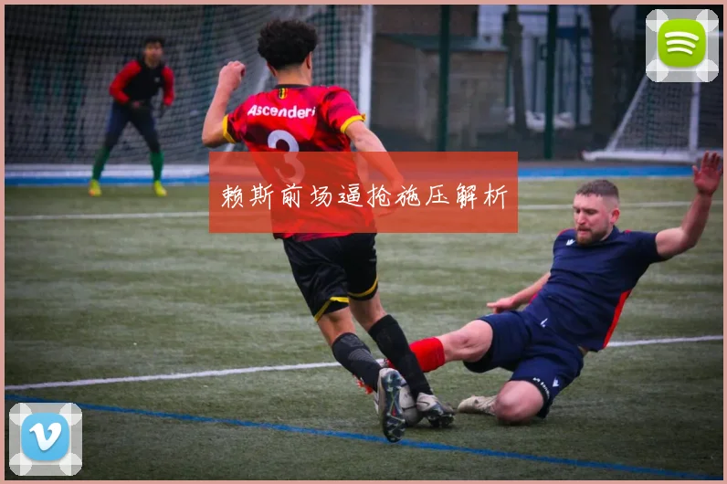 赖斯前场逼抢施压解析