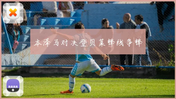 本泽马对决登贝莱锋线争锋