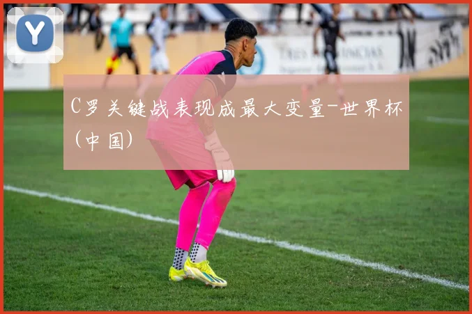 C罗关键战表现成最大变量-世界杯(中国)
