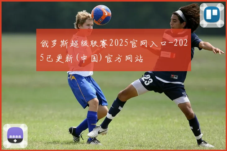 俄罗斯超级联赛2025官网入口-2025已更新(中国)官方网站