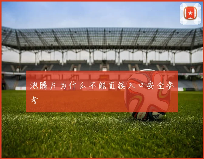 泡腾片为什么不能直接入口安全参考