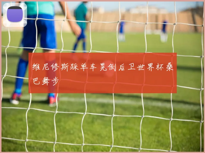 维尼修斯踩单车晃倒后卫世界杯桑巴舞步