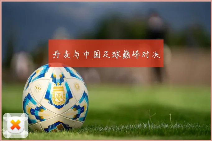 丹麦与中国足球巅峰对决