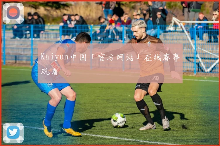 Kaiyun中国「官方网站」在线赛事观看