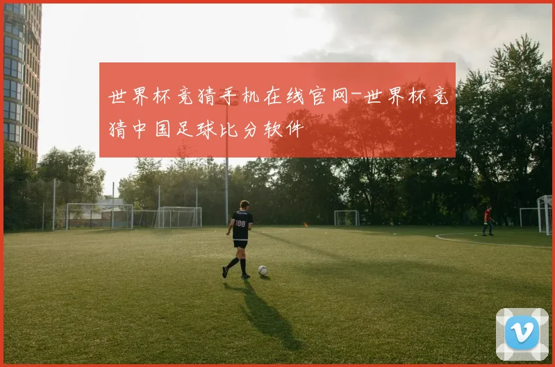 世界杯竞猜手机在线官网-世界杯竞猜中国足球比分软件
